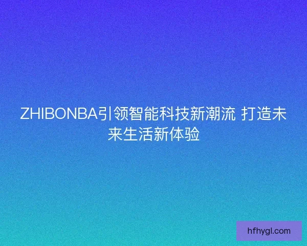 ZHIBONBA引领智能科技新潮流 打造未来生活新体验
