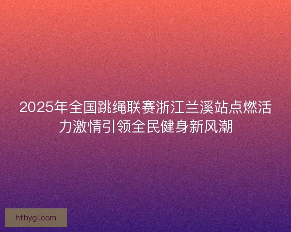 2025年全国跳绳联赛浙江兰溪站点燃活力激情引领全民健身新风潮