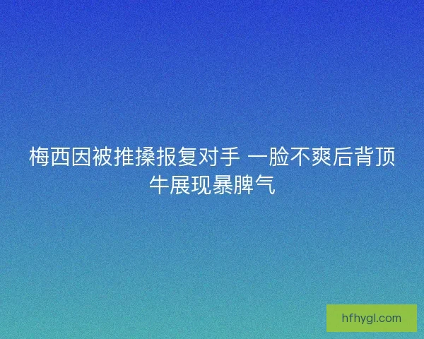 梅西因被推搡报复对手 一脸不爽后背顶牛展现暴脾气