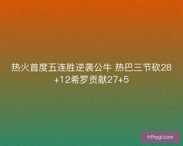 热火首度五连胜逆袭公牛 热巴三节砍28+12希罗贡献27+5