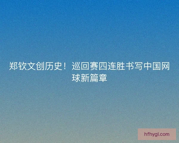 郑钦文创历史！巡回赛四连胜书写中国网球新篇章