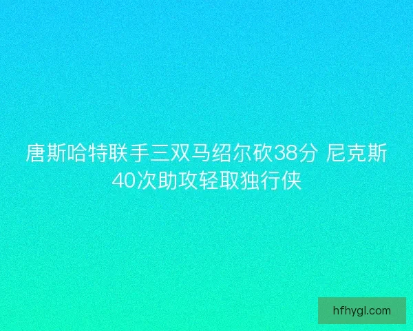 唐斯哈特联手三双马绍尔砍38分 尼克斯40次助攻轻取独行侠