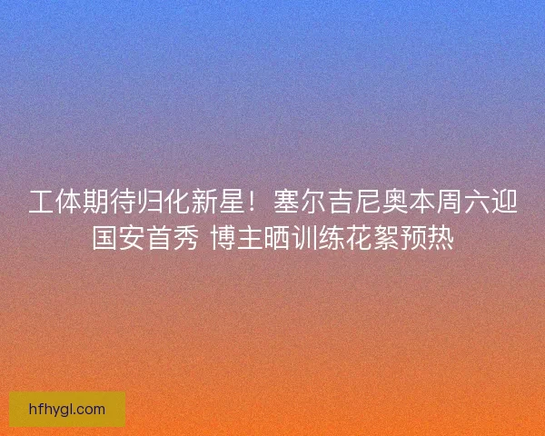 工体期待归化新星！塞尔吉尼奥本周六迎国安首秀 博主晒训练花絮预热