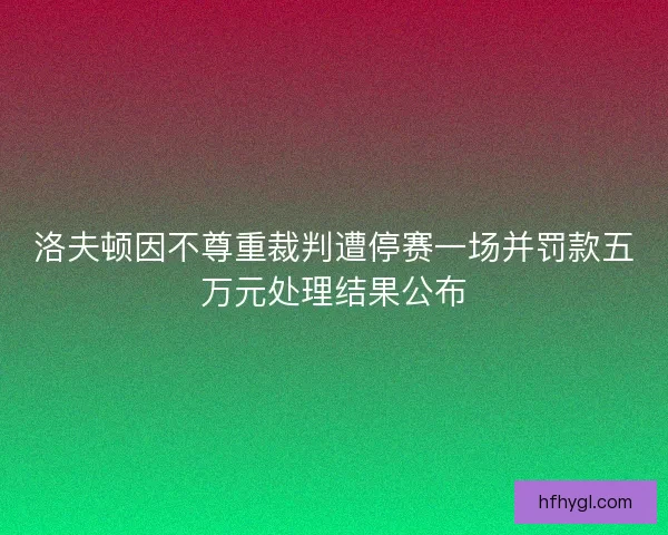 洛夫顿因不尊重裁判遭停赛一场并罚款五万元处理结果公布