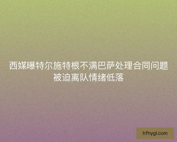 西媒曝特尔施特根不满巴萨处理合同问题被迫离队情绪低落