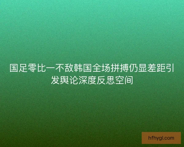 国足零比一不敌韩国全场拼搏仍显差距引发舆论深度反思空间
