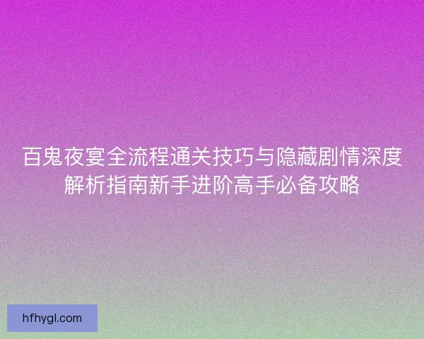 百鬼夜宴全流程通关技巧与隐藏剧情深度解析指南新手进阶高手必备攻略