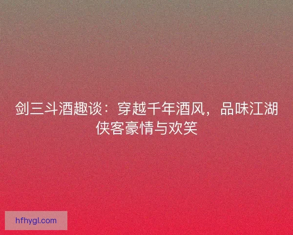 剑三斗酒趣谈：穿越千年酒风，品味江湖侠客豪情与欢笑