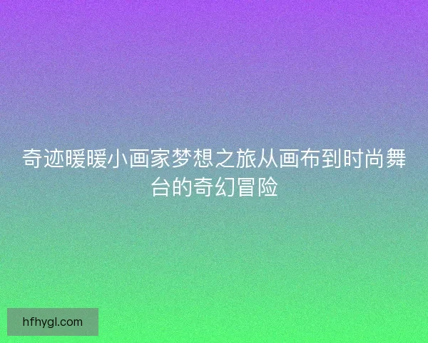 奇迹暖暖小画家梦想之旅从画布到时尚舞台的奇幻冒险
