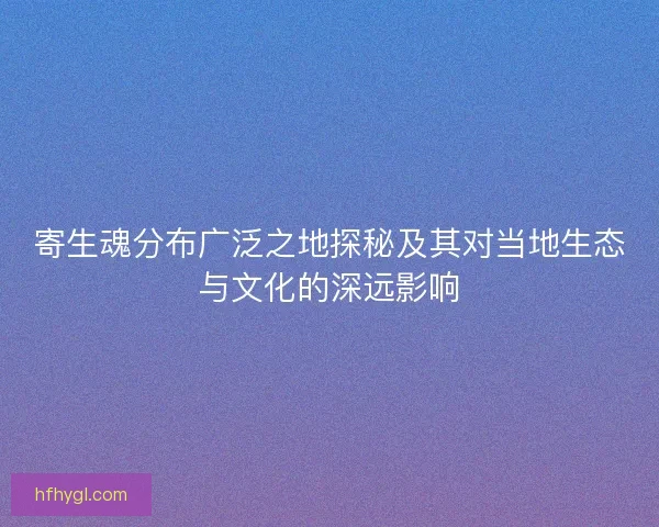 寄生魂分布广泛之地探秘及其对当地生态与文化的深远影响