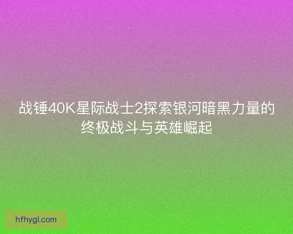 战锤40K星际战士2探索银河暗黑力量的终极战斗与英雄崛起