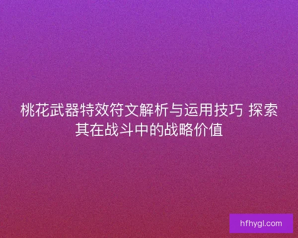 桃花武器特效符文解析与运用技巧 探索其在战斗中的战略价值
