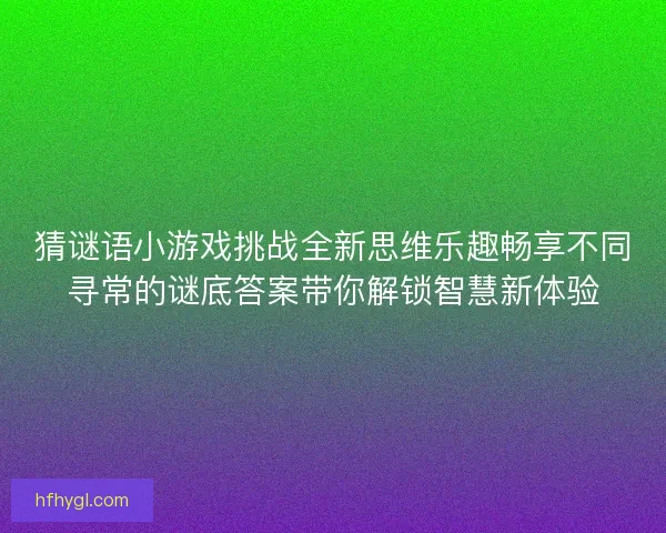 猜谜语小游戏挑战全新思维乐趣畅享不同寻常的谜底答案带你解锁智慧新体验