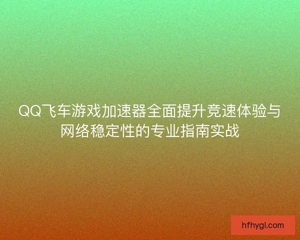 QQ飞车游戏加速器全面提升竞速体验与网络稳定性的专业指南实战