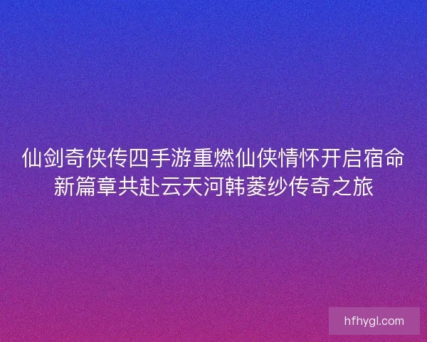 仙剑奇侠传四手游重燃仙侠情怀开启宿命新篇章共赴云天河韩菱纱传奇之旅