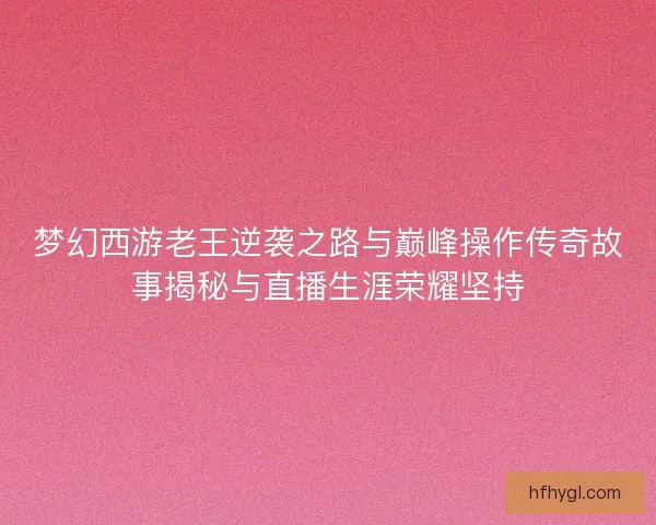 梦幻西游老王逆袭之路与巅峰操作传奇故事揭秘与直播生涯荣耀坚持