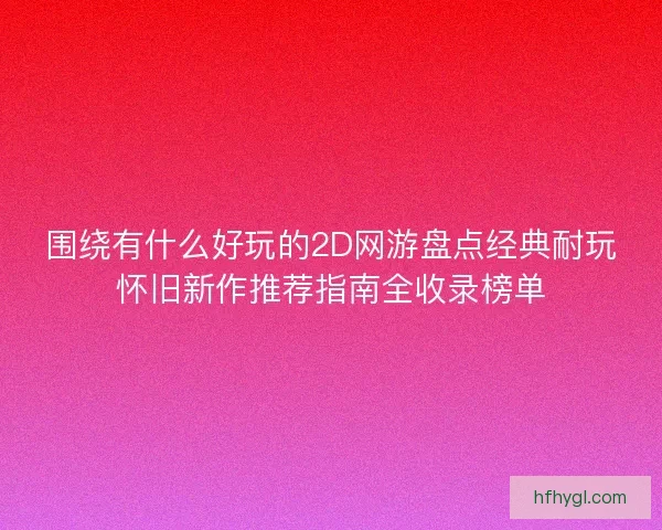 围绕有什么好玩的2D网游盘点经典耐玩怀旧新作推荐指南全收录榜单 围绕有什么好玩的2D网游盘点经典耐玩怀旧新作推荐指南全收录榜单