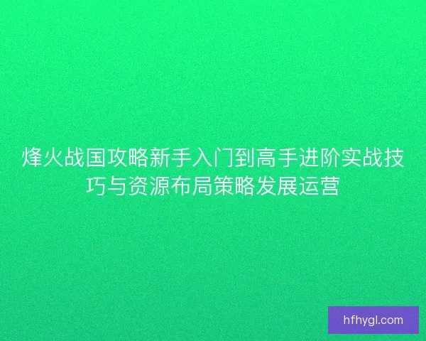烽火战国攻略新手入门到高手进阶实战技巧与资源布局策略发展运营