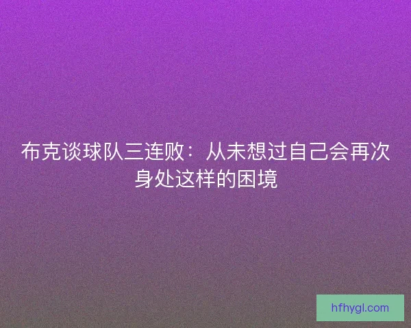 布克谈球队三连败：从未想过自己会再次身处这样的困境