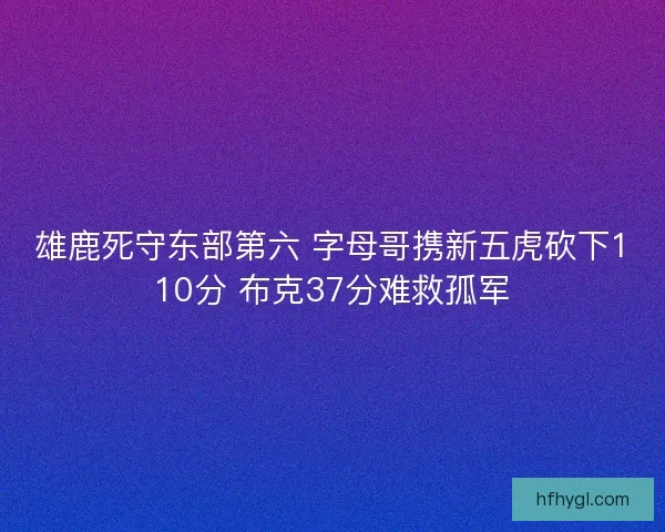 雄鹿死守东部第六 字母哥携新五虎砍下110分 布克37分难救孤军