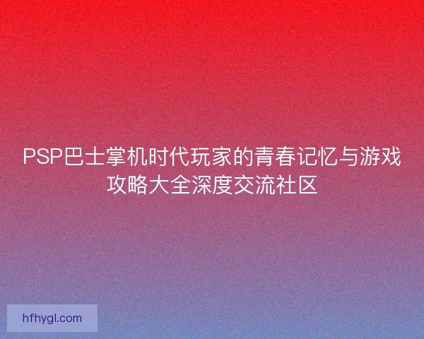 PSP巴士掌机时代玩家的青春记忆与游戏攻略大全深度交流社区