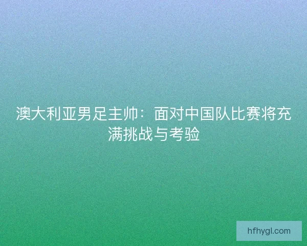 澳大利亚男足主帅：面对中国队比赛将充满挑战与考验