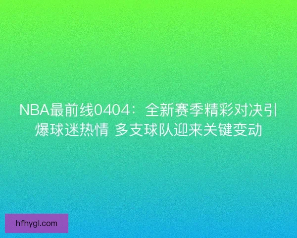 NBA最前线0404：全新赛季精彩对决引爆球迷热情 多支球队迎来关键变动