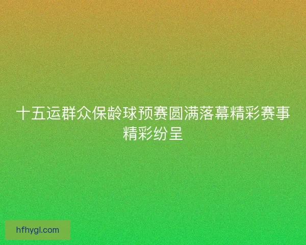 十五运群众保龄球预赛圆满落幕精彩赛事精彩纷呈