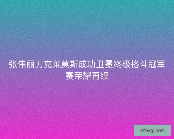 张伟丽力克莱莫斯成功卫冕终极格斗冠军赛荣耀再续
