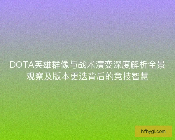DOTA英雄群像与战术演变深度解析全景观察及版本更迭背后的竞技智慧