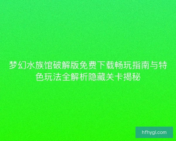 梦幻水族馆破解版免费下载畅玩指南与特色玩法全解析隐藏关卡揭秘