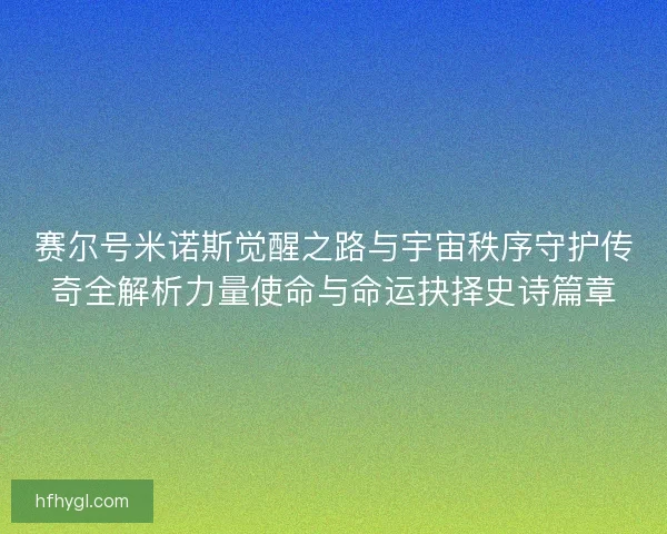 赛尔号米诺斯觉醒之路与宇宙秩序守护传奇全解析力量使命与命运抉择史诗篇章