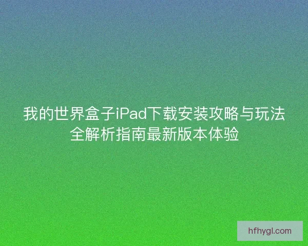 我的世界盒子iPad下载安装攻略与玩法全解析指南最新版本体验