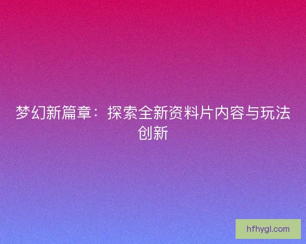 梦幻新篇章:探索全新资料片内容与玩法创新 梦幻新篇章:探索全新资料片内容与玩法创新