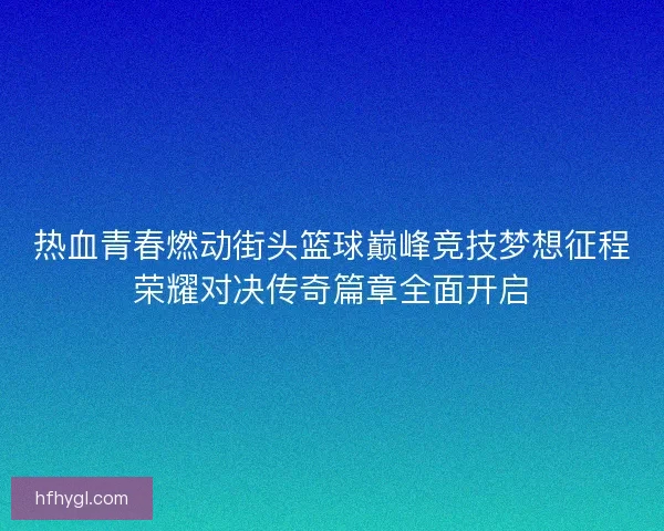 热血青春燃动街头篮球巅峰竞技梦想征程荣耀对决传奇篇章全面开启 热血青春燃动街头篮球巅峰竞技梦想征程荣耀对决传奇篇章全面开启