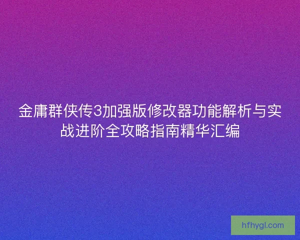 金庸群侠传3加强版修改器功能解析与实战进阶全攻略指南精华汇编