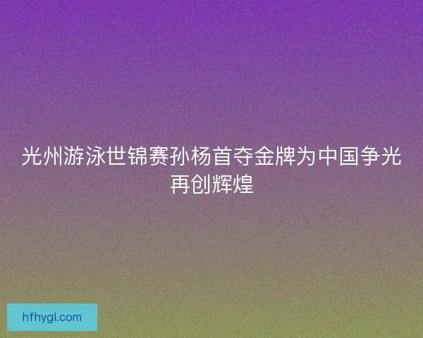 光州游泳世锦赛孙杨首夺金牌为中国争光再创辉煌