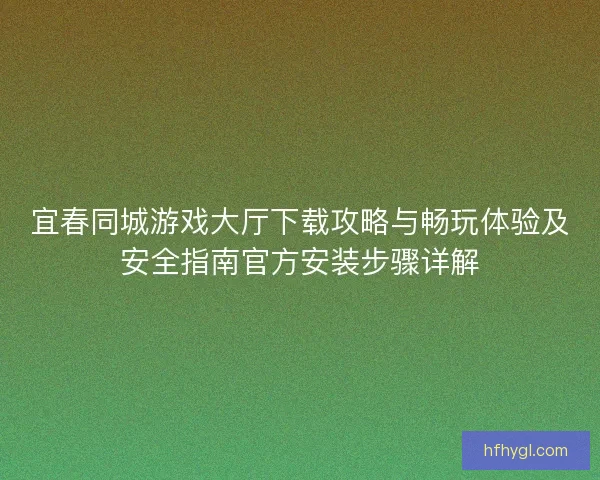 宜春同城游戏大厅下载攻略与畅玩体验及安全指南官方安装步骤详解