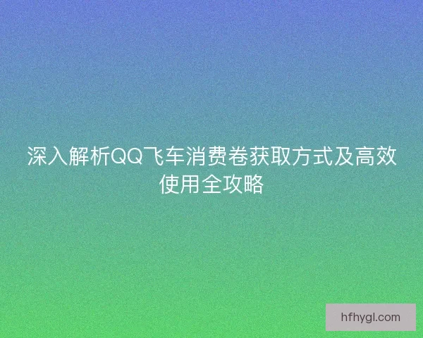 深入解析QQ飞车消费卷获取方式及高效使用全攻略