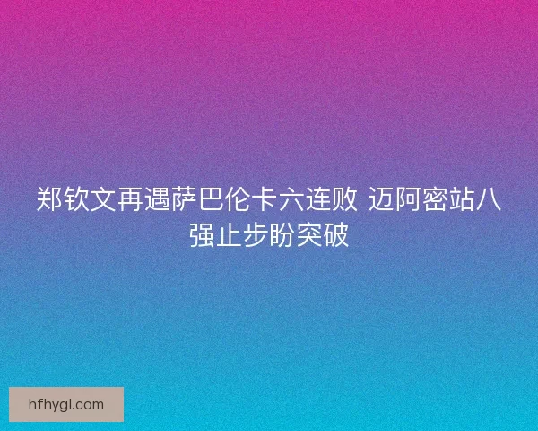 郑钦文再遇萨巴伦卡六连败 迈阿密站八强止步盼突破