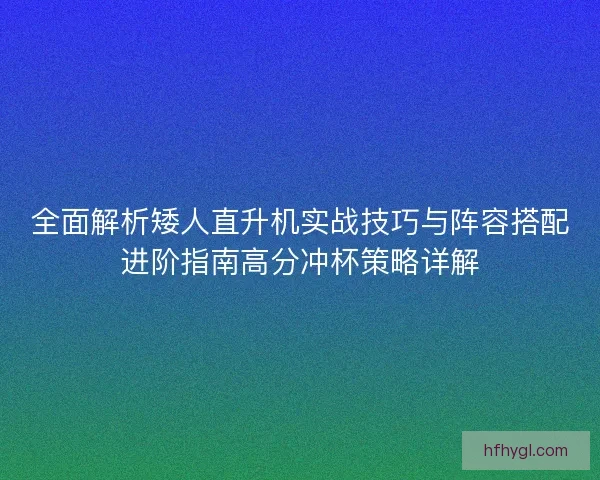 全面解析矮人直升机实战技巧与阵容搭配进阶指南高分冲杯策略详解