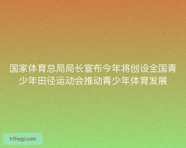 国家体育总局局长宣布今年将创设全国青少年田径运动会推动青少年体育发展