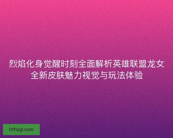 烈焰化身觉醒时刻全面解析英雄联盟龙女全新皮肤魅力视觉与玩法体验