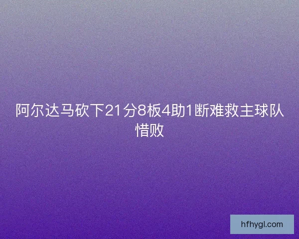 阿尔达马砍下21分8板4助1断难救主球队惜败