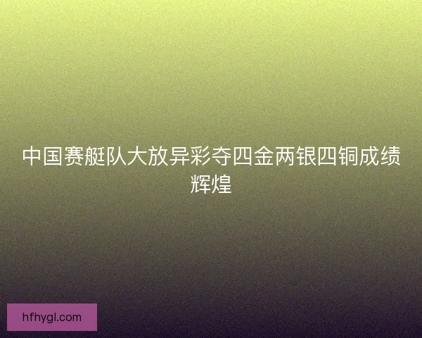 中国赛艇队大放异彩夺四金两银四铜成绩辉煌