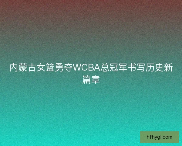 内蒙古女篮勇夺WCBA总冠军书写历史新篇章