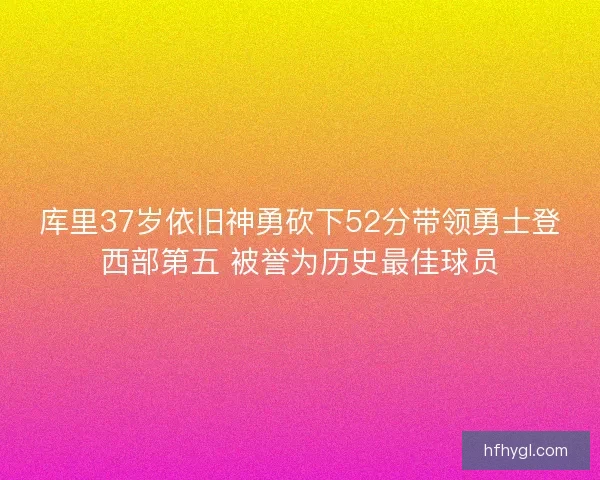 库里37岁依旧神勇砍下52分带领勇士登西部第五 被誉为历史最佳球员