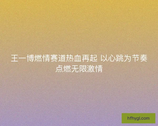 王一博燃情赛道热血再起 以心跳为节奏点燃无限激情