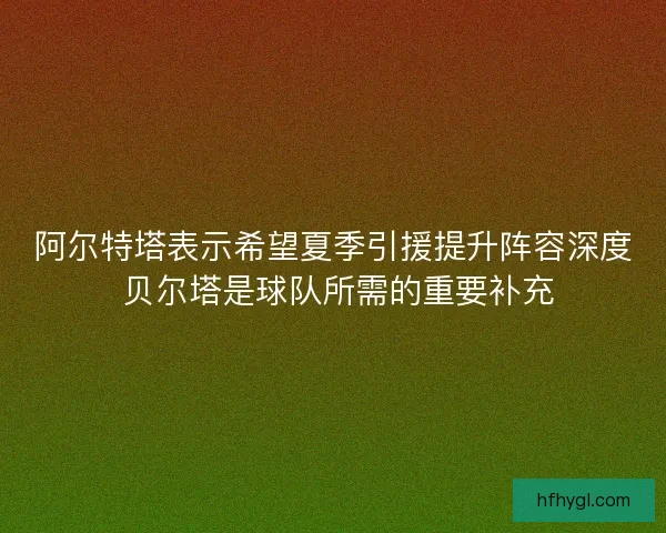 阿尔特塔表示希望夏季引援提升阵容深度 贝尔塔是球队所需的重要补充