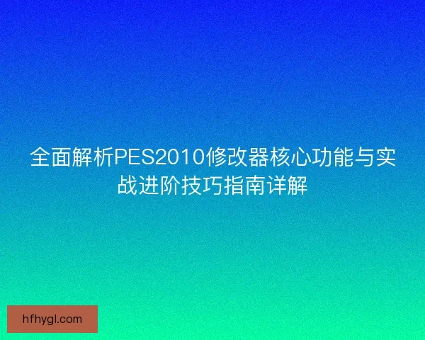 全面解析PES2010修改器核心功能与实战进阶技巧指南详解